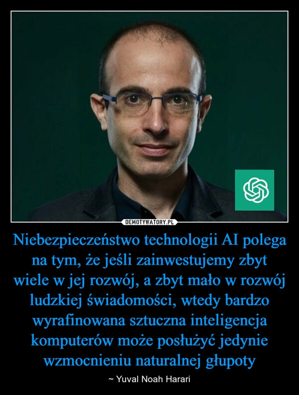 
    Niebezpieczeństwo technologii AI polega na tym, że jeśli zainwestujemy zbyt wiele w jej rozwój, a zbyt mało w rozwój ludzkiej świadomości, wtedy bardzo wyrafinowana sztuczna inteligencja komputerów może posłużyć jedynie wzmocnieniu naturalnej głupoty