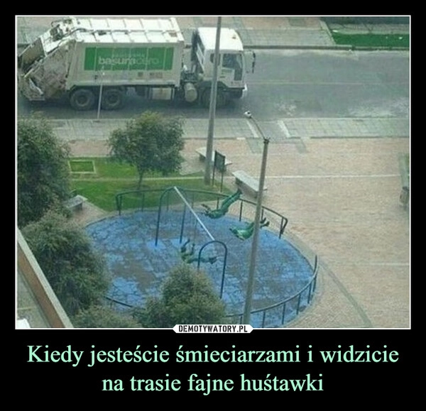 
    Kiedy jesteście śmieciarzami i widzicie na trasie fajne huśtawki