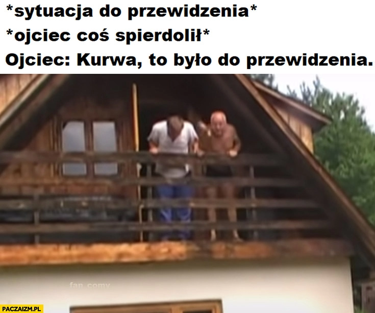 
    Sytuacja do przewidzenia, ojciec: coś spierdzielił, ojciec: kurna to było do przewidzenia