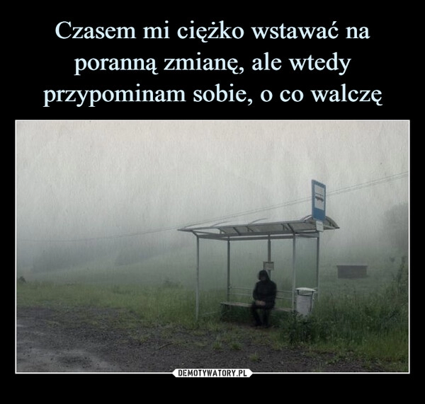 
    Czasem mi ciężko wstawać na poranną zmianę, ale wtedy przypominam sobie, o co walczę