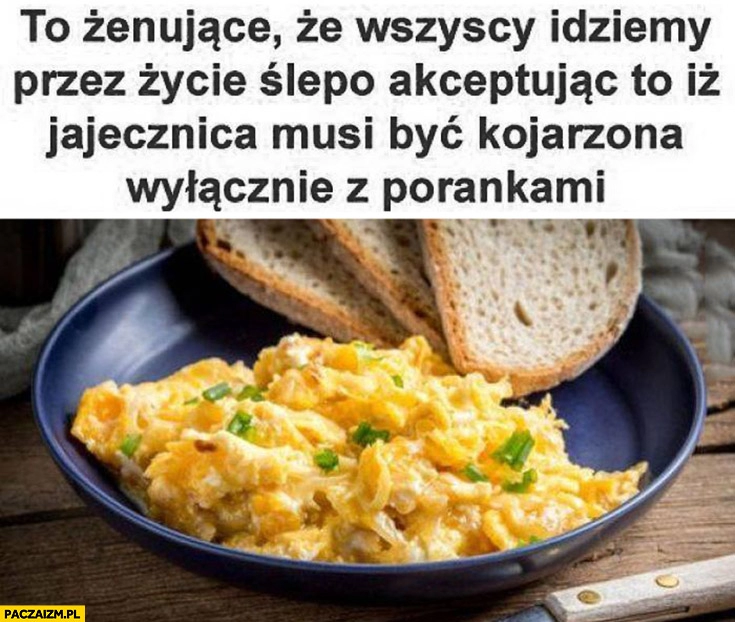 
    To żenujące, że wszyscy idziemy przez życie ślepo akceptując, że jajecznica musi być kojarzona wyłącznie z porankami