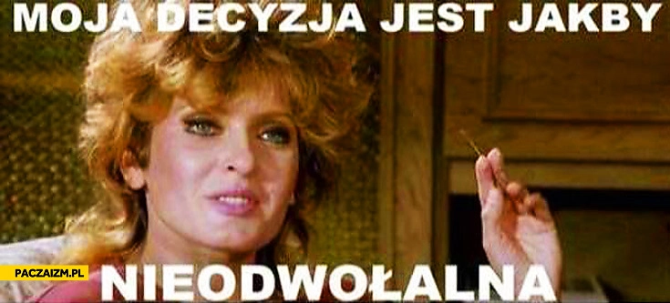 
    Moja decyzja jest jakby nieodwolalna
