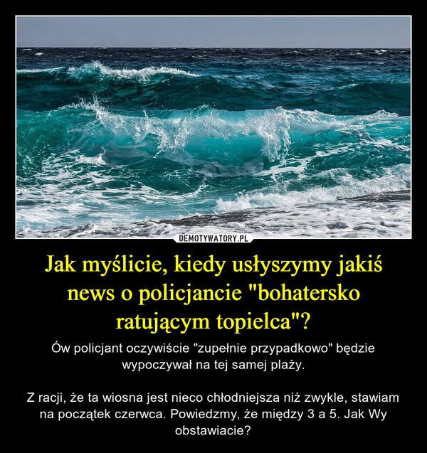 
    Jak myślicie, kiedy usłyszymy jakiś news o policjancie "bohatersko ratującym topielca"?