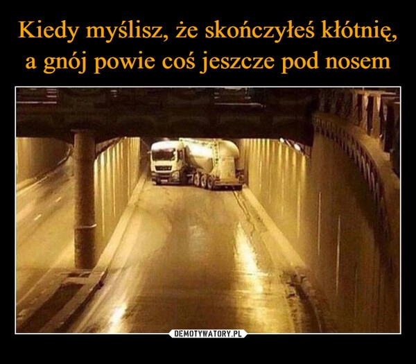 
    Kiedy myślisz, że skończyłeś kłótnię, a gnój powie coś jeszcze pod nosem