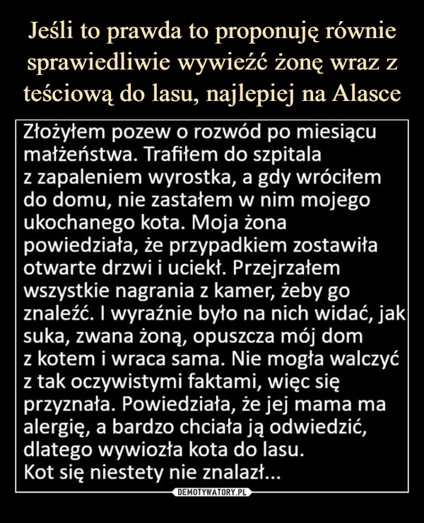 
    Jeśli to prawda to proponuję równie sprawiedliwie wywieźć żonę wraz z teściową do lasu, najlepiej na Alasce