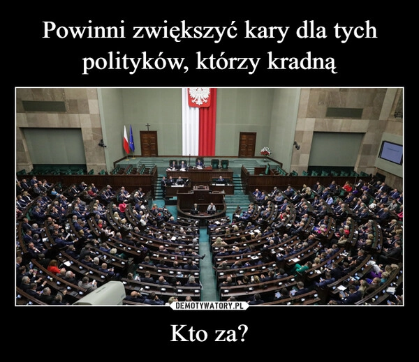 
    Powinni zwiększyć kary dla tych polityków, którzy kradną Kto za?