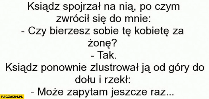 
    Ksiądz czy bierzesz tę kobietę za żonę może zapytam jeszcze raz