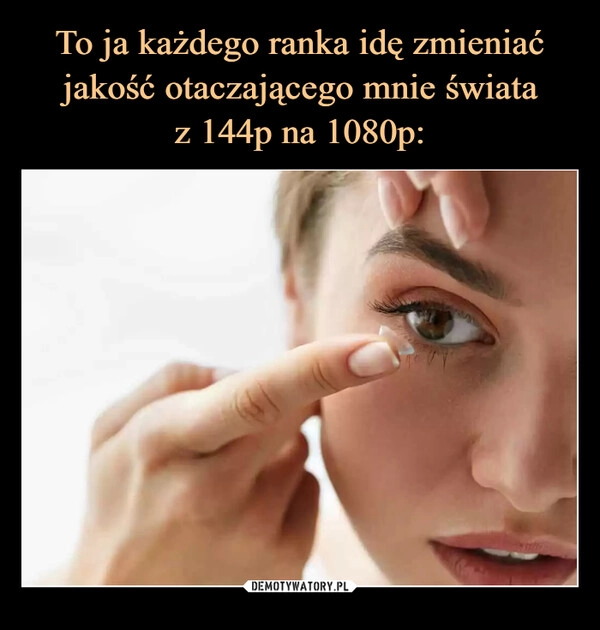 
    To ja każdego ranka idę zmieniać jakość otaczającego mnie świata
z 144p na 1080p: