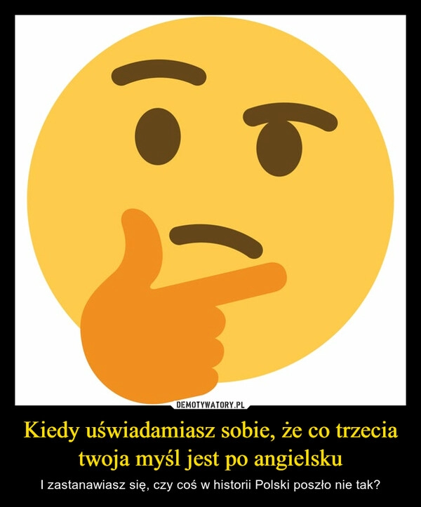 
    Kiedy uświadamiasz sobie, że co trzecia twoja myśl jest po angielsku