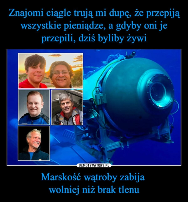 
    Znajomi ciągle trują mi dupę, że przepiją wszystkie pieniądze, a gdyby oni je przepili, dziś byliby żywi Marskość wątroby zabija 
wolniej niż brak tlenu