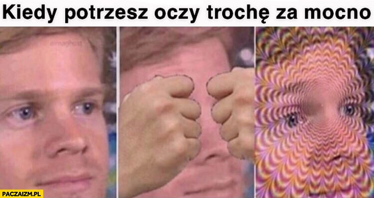 
    Kiedy potrzesz oczy trochę za mocno zniekształcony obraz