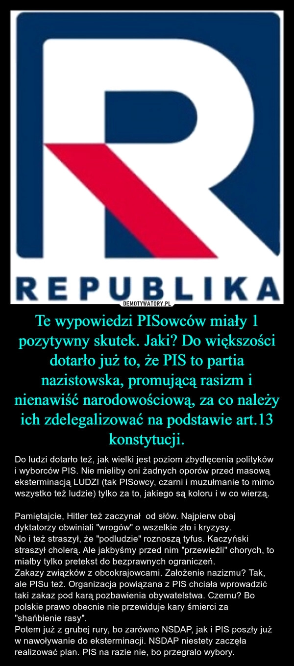 
    Te wypowiedzi PISowców miały 1 pozytywny skutek. Jaki? Do większości dotarło już to, że PIS to partia nazistowska, promującą rasizm i nienawiść narodowościową, za co należy ich zdelegalizować na podstawie art.13 konstytucji.