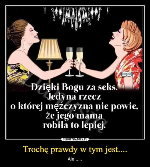 
    Trochę prawdy w tym jest....