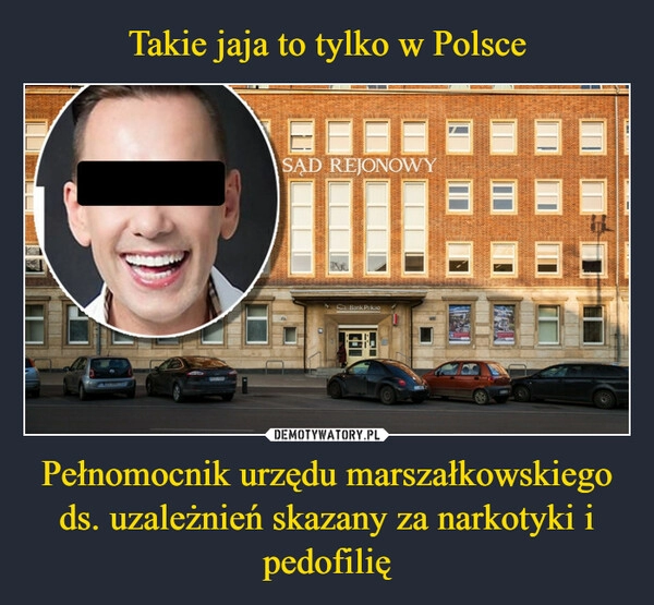 
    
Takie jaja to tylko w Polsce Pełnomocnik urzędu marszałkowskiego ds. uzależnień skazany za narkotyki i pedofilię 