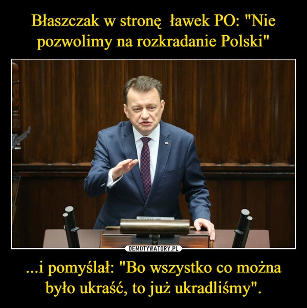 
    Błaszczak w stronę  ławek PO: "Nie pozwolimy na rozkradanie Polski" ...i pomyślał: "Bo wszystko co można było ukraść, to już ukradliśmy".