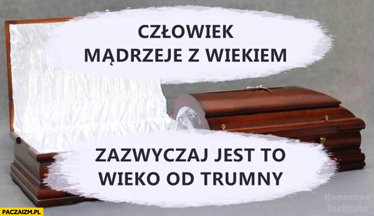 
    Człowiek mądrzeje z wiekiem zazwyczaj jest to wieko od trumny