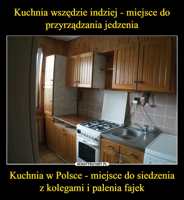 
    Kuchnia wszędzie indziej - miejsce do przyrządzania jedzenia Kuchnia w Polsce - miejsce do siedzenia z kolegami i palenia fajek