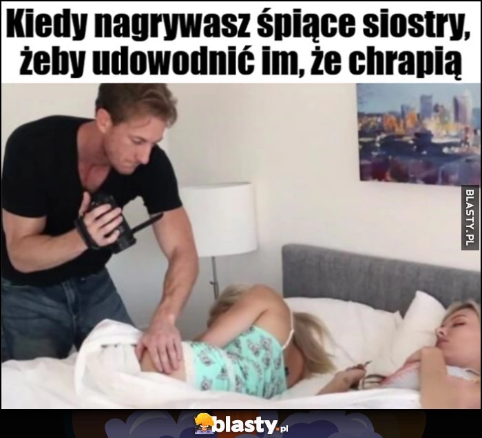 
    Kiedy nagrywasz śpiące siostry, żeby udowodnić im, że chrapią