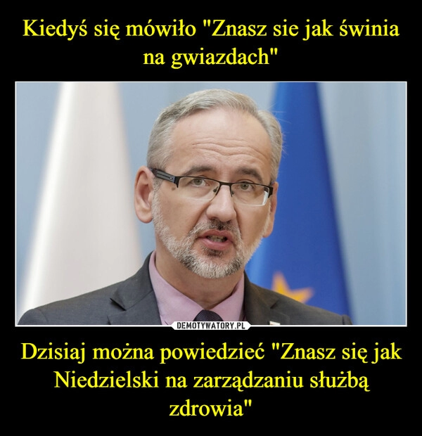 
    Kiedyś się mówiło "Znasz sie jak świnia na gwiazdach" Dzisiaj można powiedzieć "Znasz się jak Niedzielski na zarządzaniu służbą zdrowia"