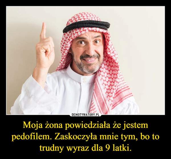 
    Moja żona powiedziała że jestem pedofilem. Zaskoczyła mnie tym, bo to trudny wyraz dla 9 latki.