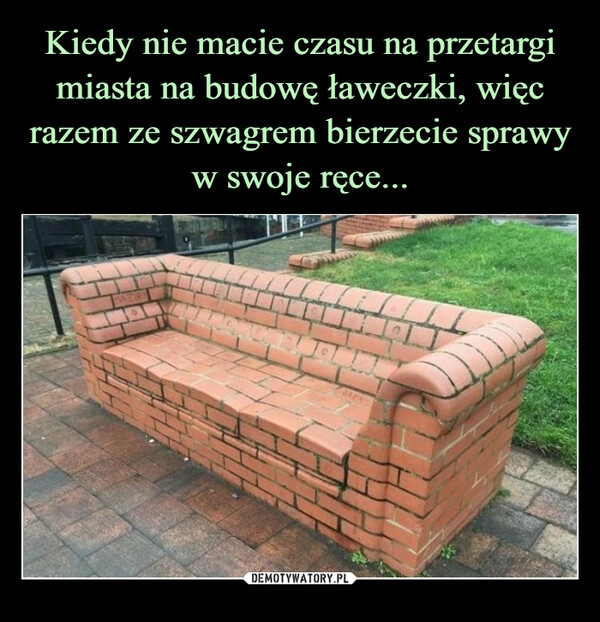 
    Kiedy nie macie czasu na przetargi miasta na budowę ławeczki, więc razem ze szwagrem bierzecie sprawy w swoje ręce...