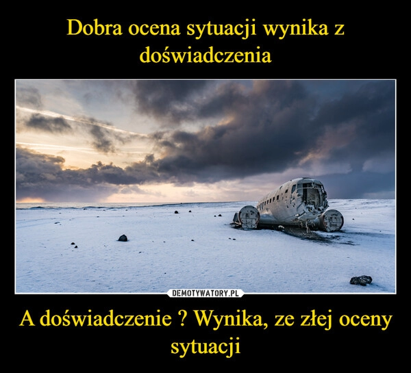 
    Dobra ocena sytuacji wynika z doświadczenia A doświadczenie ? Wynika, ze złej oceny sytuacji