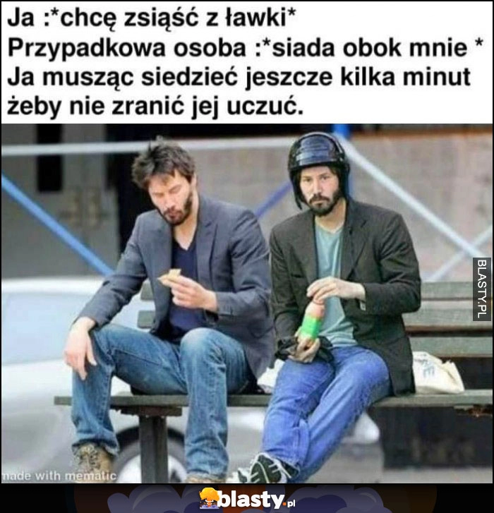 
    Ja: chcę zsiąść z ławki, przypadkowa osoba siada obok mnie, ja muszę siedzieć jeszcze kilka minut żeby nie zranić jej uczuć Keanu Reeves