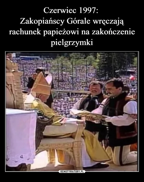 
    Czerwiec 1997: 
Zakopiańscy Górale wręczają rachunek papieżowi na zakończenie pielgrzymki