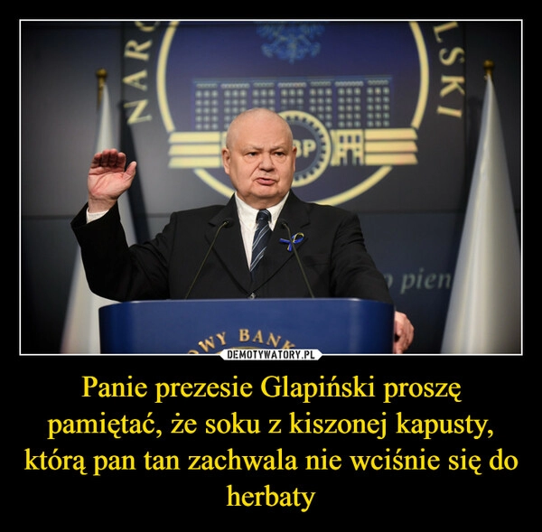 
    Panie prezesie Glapiński proszę pamiętać, że soku z kiszonej kapusty, którą pan tan zachwala nie wciśnie się do herbaty