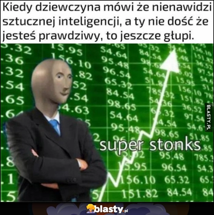 
    Kiedy dziewczyna mówi, że nienawidzi sztucznej inteligencji, a ty nie dość, że jesteś prawdziwy, to jeszcze głupi super stonks