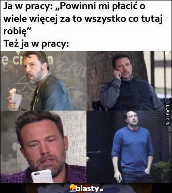 
    Ja w pracy: powinni mi płacić o wiele więcej za to wszystko co tutaj robię vs też ja w pracy Ben Affleck je, dzwoni, pali