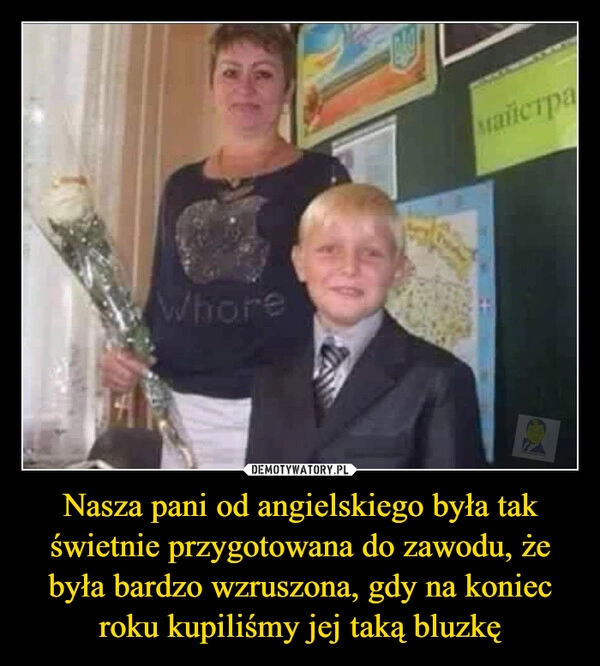 
    Nasza pani od angielskiego była tak świetnie przygotowana do zawodu, że była bardzo wzruszona, gdy na koniec roku kupiliśmy jej taką bluzkę