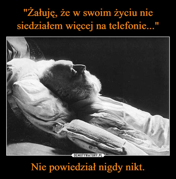 
    "Żałuję, że w swoim życiu nie siedziałem więcej na telefonie..." Nie powiedział nigdy nikt.