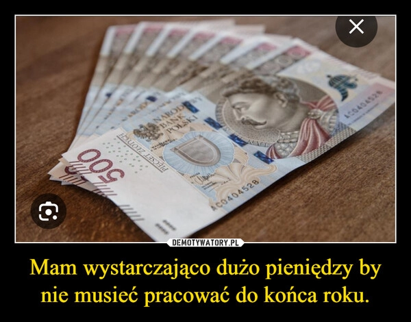 
    Mam wystarczająco dużo pieniędzy by nie musieć pracować do końca roku.