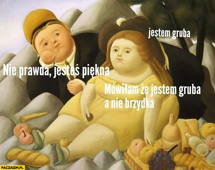 
    Jestem gruba nie prawda jesteś piękna mówiłam, że jestem gruba a nie brzydka