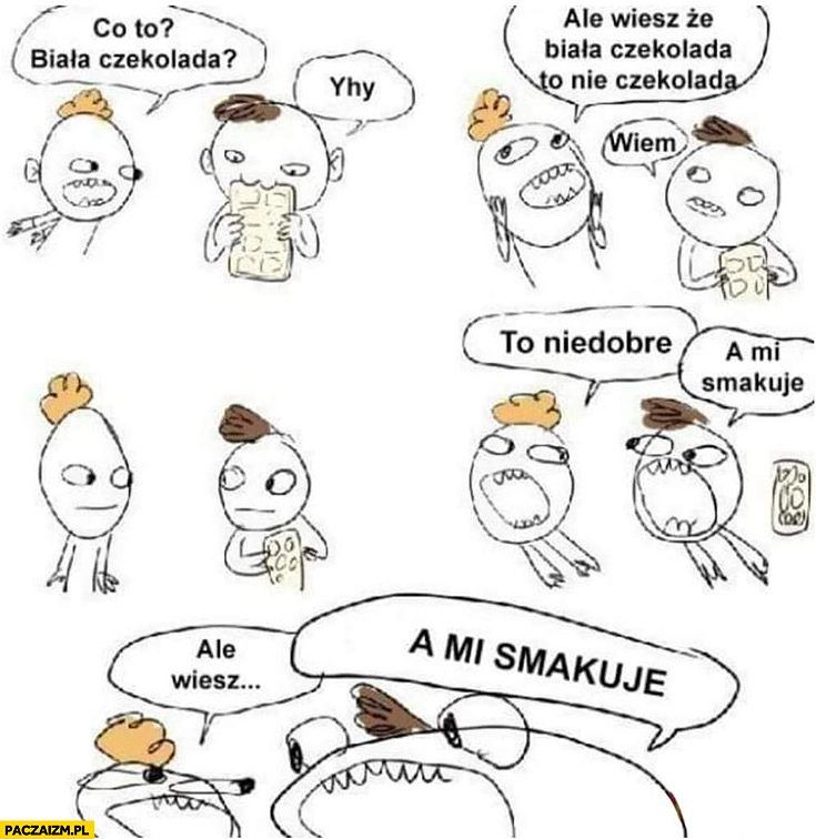 
    Co to biała czekolada ale wiesz ze biała czekolada to nie czekolada wiem to niedobre a mi smakuje ale wiesz komiks