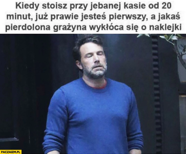 
    Kiedy stoisz przy kasie od 20 minut już prawie jesteś pierwszy a jakaś Grażyna wykłóca się o naklejki świeżaki biedronka Ben Affleck