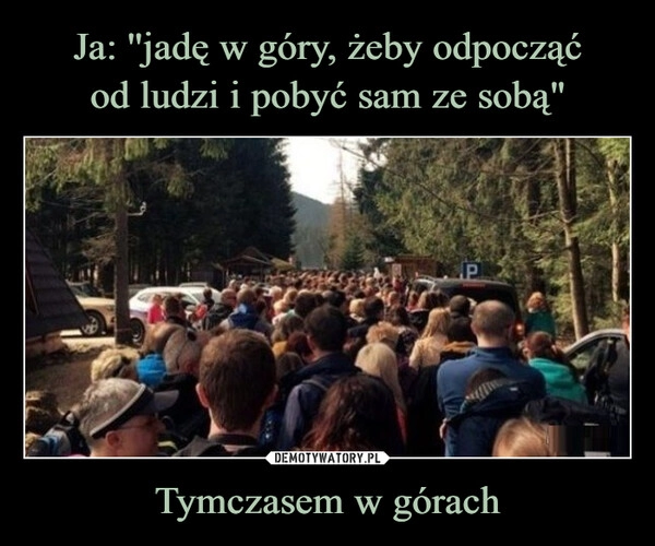 
    Ja: ''jadę w góry, żeby odpocząć
od ludzi i pobyć sam ze sobą" Tymczasem w górach