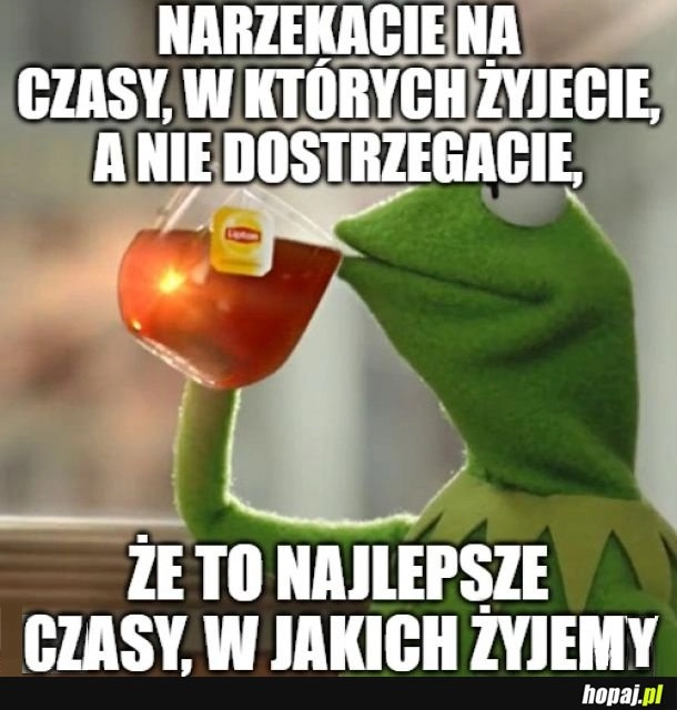 
    Nie narzekać tyle na obecne czasy