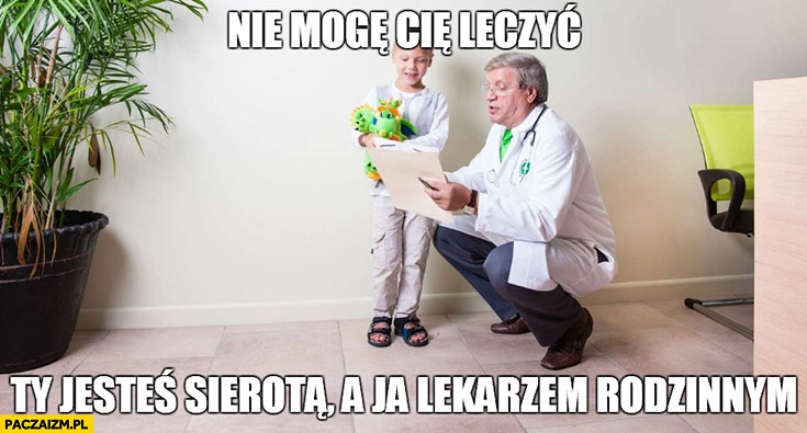 
    Nie mogę Cię leczyć, Ty jesteś sierotą, a ja lekarzem rodzinnym