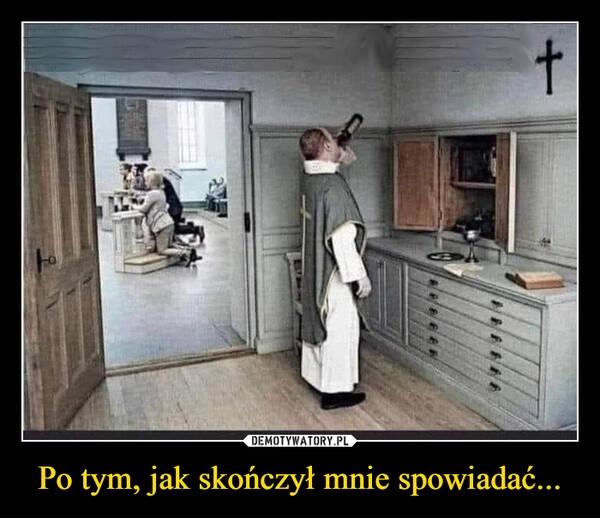 
    Po tym, jak skończył mnie spowiadać...