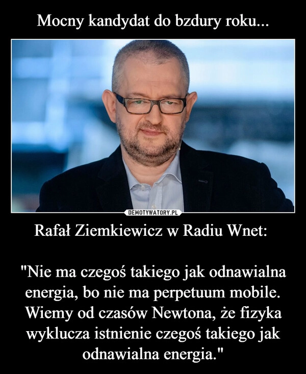 
    Mocny kandydat do bzdury roku... Rafał Ziemkiewicz w Radiu Wnet: 

"Nie ma czegoś takiego jak odnawialna energia, bo nie ma perpetuum mobile. Wiemy od czasów Newtona, że fizyka wyklucza istnienie czegoś takiego jak odnawialna energia."