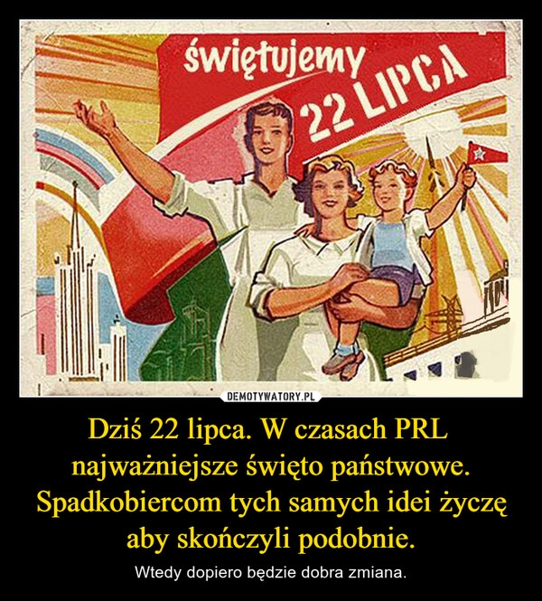 
    Dziś 22 lipca. W czasach PRL 
najważniejsze święto państwowe.
Spadkobiercom tych samych idei życzę
aby skończyli podobnie.