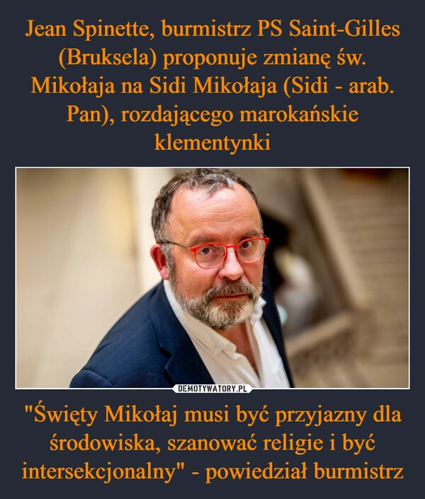 
    Jean Spinette, burmistrz PS Saint-Gilles (Bruksela) proponuje zmianę św. Mikołaja na Sidi Mikołaja (Sidi - arab. Pan), rozdającego marokańskie klementynki "Święty Mikołaj musi być przyjazny dla środowiska, szanować religie i być intersekcjonalny" - powiedział burmistrz