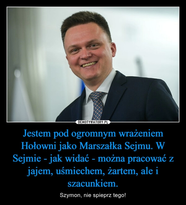 
    Jestem pod ogromnym wrażeniem Hołowni jako Marszałka Sejmu. W Sejmie - jak widać - można pracować z jajem, uśmiechem, żartem, ale i szacunkiem.