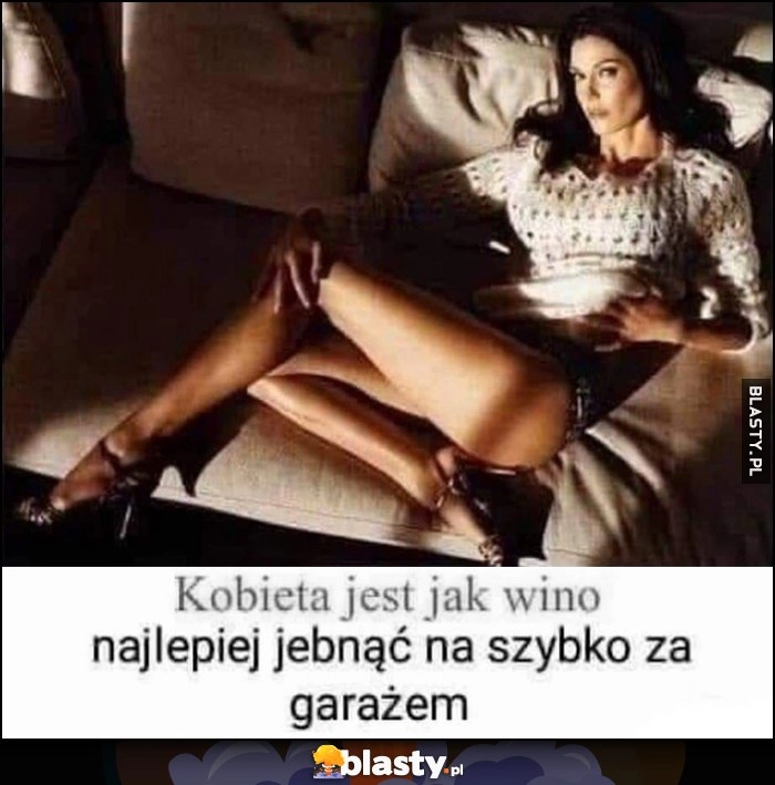 
    Kobieta jest jak wino, najlepiej jebnąć na szybko za garażem