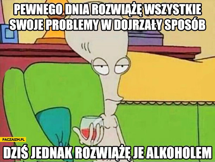
    Pewnego dnia rozwiążę wszystkie swoje problemy w dojrzały sposób dziś jednak rozwiążę je alkoholem