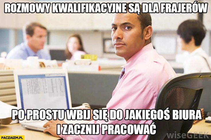 
    Rozmowy kwalifikacyjne są dla frajerów, po prostu wbij się do jakiegoś biura i zacznij pracować
