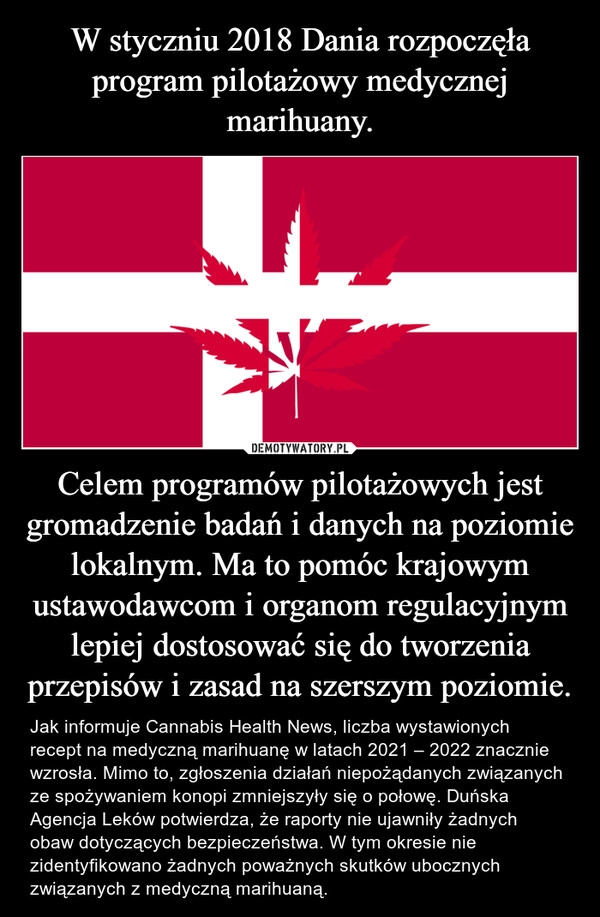 
    W styczniu 2018 Dania rozpoczęła program pilotażowy medycznej marihuany. Celem programów pilotażowych jest gromadzenie badań i danych na poziomie lokalnym. Ma to pomóc krajowym ustawodawcom i organom regulacyjnym lepiej dostosować się do tworzenia przepisów i zasad na szerszym poziomie.