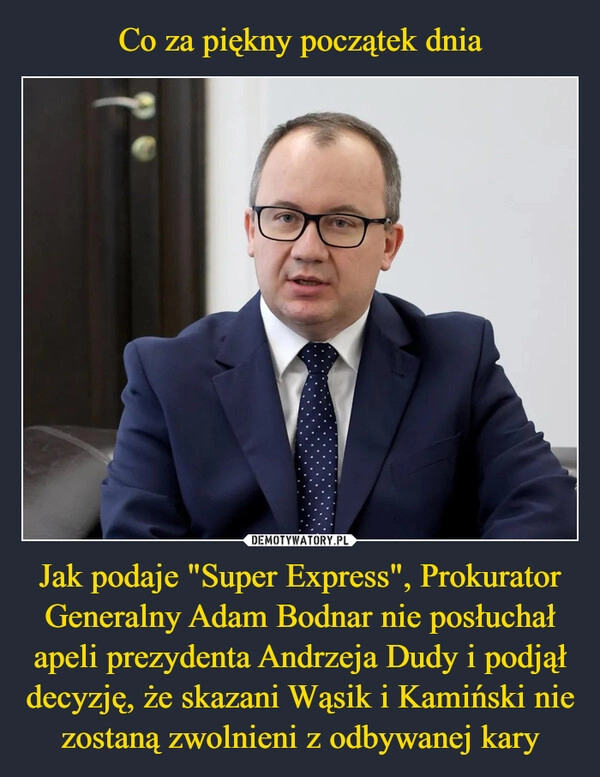 
    Co za piękny początek dnia Jak podaje "Super Express", Prokurator Generalny Adam Bodnar nie posłuchał apeli prezydenta Andrzeja Dudy i podjął decyzję, że skazani Wąsik i Kamiński nie zostaną zwolnieni z odbywanej kary